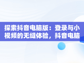 探索抖音电脑版：登录与小视频的无缝体验，抖音电脑版登录抖音小视频没有声音 