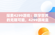 探索4299游戏：数字世界的无限可能，4299游戏盒子官方 