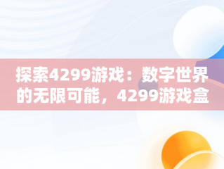 探索4299游戏：数字世界的无限可能，4299游戏盒子官方 