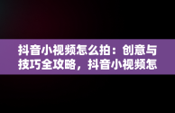 抖音小视频怎么拍：创意与技巧全攻略，抖音小视频怎么拍才能上热门 