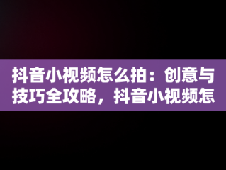 抖音小视频怎么拍：创意与技巧全攻略，抖音小视频怎么拍才能上热门 
