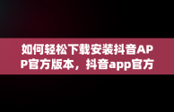 如何轻松下载安装抖音APP官方版本，抖音app官方下载安装苹果 