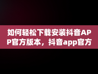 如何轻松下载安装抖音APP官方版本，抖音app官方下载安装苹果 