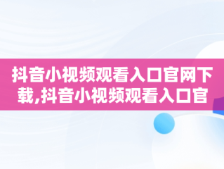 抖音小视频观看入口官网下载,抖音小视频观看入口官网