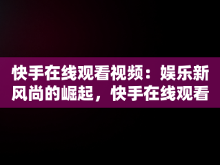 快手在线观看视频：娱乐新风尚的崛起，快手在线观看视频才你想关注的 