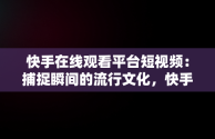 快手在线观看平台短视频：捕捉瞬间的流行文化，快手在线观看! 