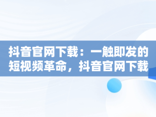 抖音官网下载：一触即发的短视频革命，抖音官网下载安装免费最新版 