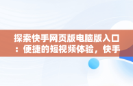 探索快手网页版电脑版入口：便捷的短视频体验，快手网页版电脑版入口在哪 