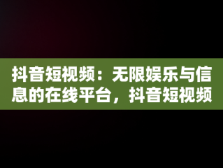 抖音短视频：无限娱乐与信息的在线平台，抖音短视频在线观看平台免费 