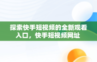 探索快手短视频的全新观看入口，快手短视频网址 