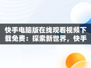 快手电脑版在线观看视频下载免费：探索新世界，快手电脑版在线观看视频下载免费软件 