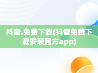 抖音.免费下载(抖音免费下载安装官方app)