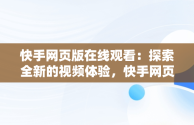 快手网页版在线观看：探索全新的视频体验，快手网页版,更清晰更过瘾 