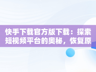 快手下载官方版下载：探索短视频平台的奥秘，恢复原来快手 