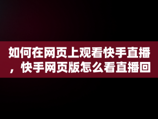 如何在网页上观看快手直播，快手网页版怎么看直播回放呢 