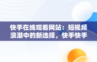 快手在线观看网站：短视频浪潮中的新选择，快手快手快手在线观看 