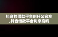 抖音的借款平台叫什么官方,抖音借款平台利息高吗