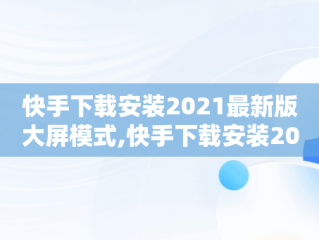 快手下载安装2021最新版大屏模式,快手下载安装2021最新版