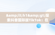 &lt;h1&gt;探索抖音国际版TikTok：在线免费观看新体验&lt;/h1&gt;，tik tok 抖音国际版 