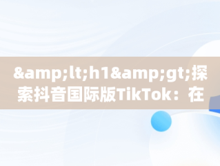 &lt;h1&gt;探索抖音国际版TikTok：在线免费观看新体验&lt;/h1&gt;，tik tok 抖音国际版 