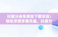 抖音分身免费版下载安装：轻松享受多重乐趣，抖音分身免费版下载安装官网 