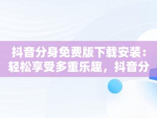 抖音分身免费版下载安装：轻松享受多重乐趣，抖音分身免费版下载安装官网 