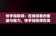 快手短视频：在线观看的便捷与魅力，快手短视频在线观看浏览器 