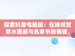 探索抖音电脑版：在线观赏意水墨画与名家书画商城，抖音电脑版画中画在哪里 