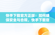 快手下载官方正版：如何确保安全与合规，快手下载官方正版免费下载安装苹果 