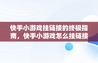 快手小游戏挂链接的终极指南，快手小游戏怎么挂链接赚钱 