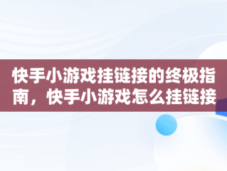 快手小游戏挂链接的终极指南，快手小游戏怎么挂链接赚钱 