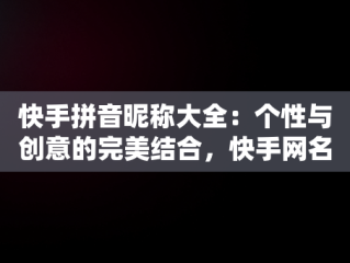 快手拼音昵称大全：个性与创意的完美结合，快手网名拼音字母 