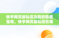 快手网页版私信功能的隐藏宝地，快手网页版私信在哪里打开 