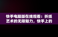 快手电脑版在线观看：折纸艺术的无限魅力，快手上的折纸视频是怎么拍的 