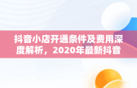 抖音小店开通条件及费用深度解析，2020年最新抖音小店开通条件及开通流程详解 