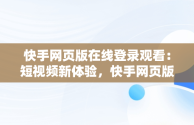 快手网页版在线登录观看：短视频新体验，快手网页版在线登录观看怎么关闭 