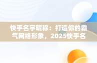 快手名字昵称：打造你的霸气网络形象，2025快手名字昵称好听霸气 