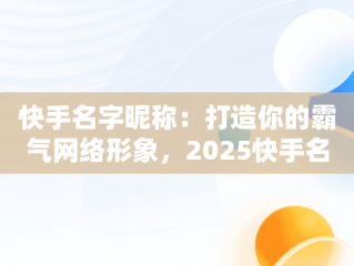 快手名字昵称：打造你的霸气网络形象，2025快手名字昵称好听霸气 