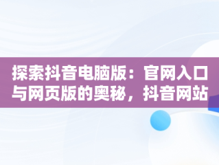 探索抖音电脑版：官网入口与网页版的奥秘，抖音网站电脑版 