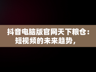 抖音电脑版官网天下粮仓：短视频的未来趋势， 