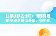 快手视频去水印：揭秘背后的奥秘与道德考量，快手视频去水印怎么去免费 