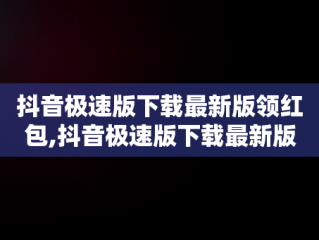 抖音极速版下载最新版领红包,抖音极速版下载最新版