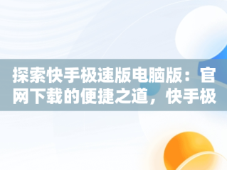 探索快手极速版电脑版：官网下载的便捷之道，快手极速版下载网页 