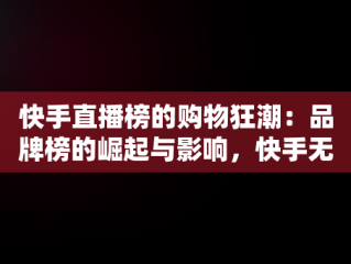 快手直播榜的购物狂潮：品牌榜的崛起与影响，快手无手哥 