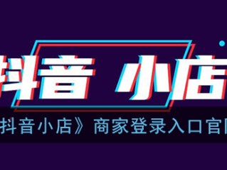 抖音小店官网登录(抖音小店官网登录入口电脑版)