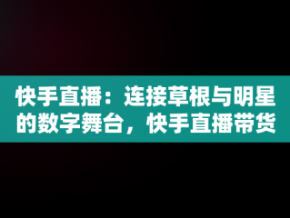 快手直播：连接草根与明星的数字舞台，快手直播带货的详细流程 