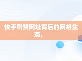 快手刷赞网址背后的网络生态， 