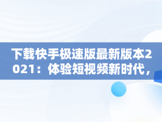 下载快手极速版最新版本2021：体验短视频新时代，下载快手极速版最新版本2021赚钱 