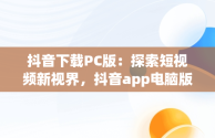 抖音下载PC版：探索短视频新视界，抖音app电脑版下载安装最新版 