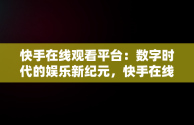 快手在线观看平台：数字时代的娱乐新纪元，快手在线观看87881578421580942656830.279.44766218 